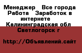 Менеджер - Все города Работа » Заработок в интернете   . Калининградская обл.,Светлогорск г.